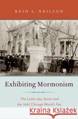 Exhibiting Mormonism: The Latter-Day Saints and the 1893 Chicago World's Fair Reid Larkin Neilson 9780195384031 Oxford University Press, USA - książka