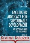 Facilitated Advocacy for Sustainable Development: An Approach and Its Paradoxes Graham Haylor William Savage 9781472481092 Routledge