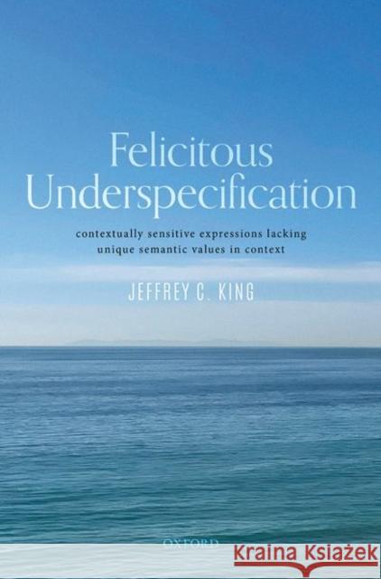 Felicitous Underspecification: Contextually Sensitive Expressions Lacking Unique Semantic Values in Context King 9780192857057 Oxford University Press - książka