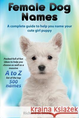 Female Dog Names a Complete Guide to Help You Name Your Cute Girl Puppy Packed Full of Fun Methods and Ideas to Help You as Well as a Massive A to Z L Richard Graham Shaw 9780993172014 Clovelly Publishing - książka