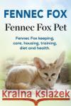 Fennec Fox. Fennec Fox Pet. Fennec Fox keeping, care, housing, training, diet and health. Galloway, George 9781912057863 Pesa Publishing Fennec Fox Domesticated Fox