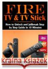 Fire TV & TV Stick: How to Unlock and Jailbreak Step by Step Guide in 10 Minutes Steve Simpson 9780359159000 Abbott Properties