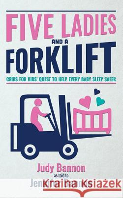 Five Ladies and a Forklift: Cribs for Kids' Quest to Help Every Baby Sleep Safer Judy Bannon Jennifer Bannon 9781517662783 Createspace Independent Publishing Platform - książka