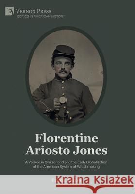 Florentine Ariosto Jones: A Yankee in Switzerland and the Early Globalization of the American System of Watchmaking [B&W] Frank Jacob 9781622738878 Vernon Press - książka