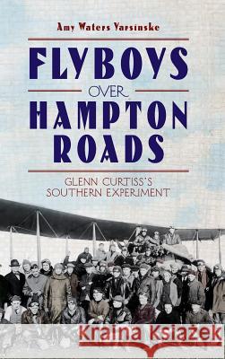 Flyboys Over Hampton Roads: Glenn Curtiss's Southern Experiment Amy Waters Yarsinske 9781540204752 History Press Library Editions - książka