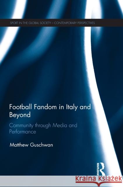 Football Fandom in Italy and Beyond: Community Through Media and Performance Matthew Guschwan 9781138701823 Routledge - książka