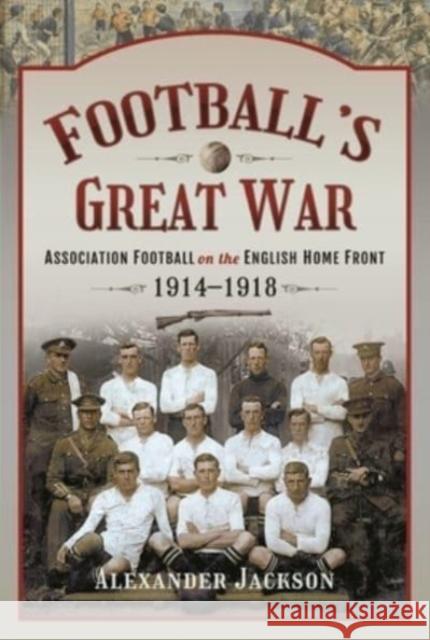 Football's Great War: Association Football on the English Home Front, 1914 1918 Alexander Jackson 9781399002202 Pen & Sword Books Ltd - książka