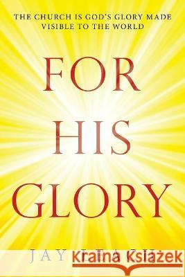 For His Glory: The Church Is God's Glory Made Visible to the World Jay Leach 9781698706221 Trafford Publishing - książka