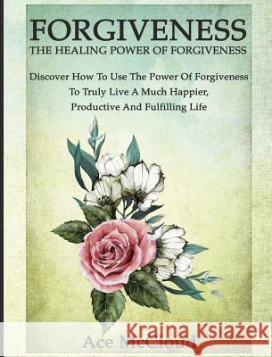 Forgiveness: The Healing Power Of Forgiveness: Discover How To Use The Power Of Forgiveness To Truly Live A Much Happier, Productiv McCloud, Ace 9781640482784 Pro Mastery Publishing - książka