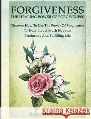 Forgiveness: The Healing Power Of Forgiveness: Discover How To Use The Power Of Forgiveness To Truly Live A Much Happier, Productiv McCloud, Ace 9781640484030 Pro Mastery Publishing - książka