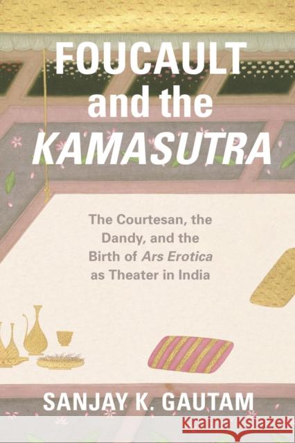 Foucault and the Kamasutra: The Courtesan, the Dandy, and the Birth of Ars Erotica as Theater in India Sanjay K. Gautam 9780226348445 University of Chicago Press - książka