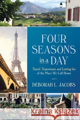 Four Seasons in a Day: Travel, Transitions and Letting Go of the Place We Call Home Deborah L. Jacobs 9780983697046 Djworking Unlimited Inc. - książka