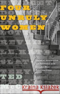 Four Unruly Women: Stories of Incarceration and Resistance from Canada's Most Notorious Prison McCoy, Ted 9780774838887 University of British Columbia Press (JL) - książka