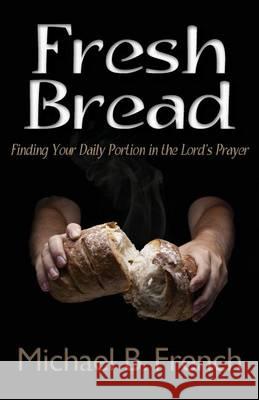 Fresh Bread: Finding Your Daily Portion in the Lord's Prayer Michael B. French 9781937331863 Michael B. French - książka