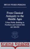 From Classical Antiquity to the Middle Ages: Public Building in Northern and Central Italy, Ad 300-850 Ward-Perkins, Bryan 9780198218982 Oxford University Press, USA