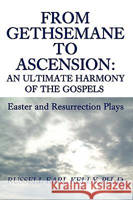 From Gethsemane to Ascension: An Ultimate Harmony of the Gospels: Easter and Resurrection Plays Kelly, Russell E. 9780595482641 iUniverse - książka