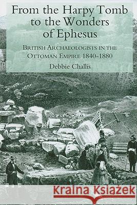 From the Harpy Tomb to the Wonders of Ephesus: British Archaeologists in the Ottoman Empire 1840-1880 Challis, Debbie 9780715637579 Duckworth Publishers - książka