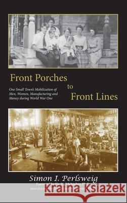 Front Porches to Front Lines: One Small Town's Mobilization of Men, Women, Manufacturing and Money during World War One Simon I. Perlsweig Ph. D. Yael Schacher Ph. D. Walter Woodward 9781935258728 Husky Trail Press LLC - książka