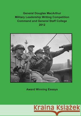 General Douglas MacArthur Military Leadership Writing Competition Command and General Staff College 2012 U. S. Army Combined Arms Center 9781500589875 Createspace - książka
