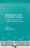 Geography in the Twentieth Century: A Study of Growth, Fields, Techniques, Aims and Trends Griffith Taylor 9781138122819 Routledge
