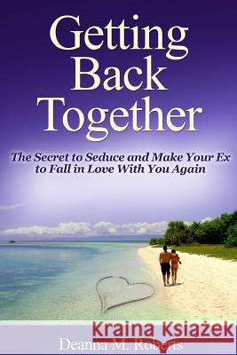 Getting Back Together: The Secret to Seduce and Make Your Ex to Fall in Love With You Again M. Roberts, Deanna 9781304994516 Lulu.com - książka