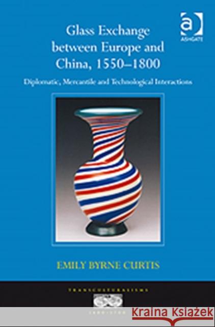 Glass Exchange Between Europe and China, 1550-1800: Diplomatic, Mercantile and Technological Interactions Curtis, Emilybyrne 9780754663164 ASHGATE PUBLISHING GROUP - książka