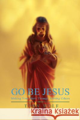 Go Be Jesus: Making Your Mark Through Serving Others Wolf, Tony 9780595473410 iUniverse - książka