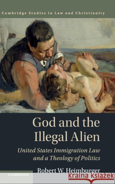 God and the Illegal Alien: United States Immigration Law and a Theology of Politics Robert W. Heimburger 9781107176621 Cambridge University Press - książka