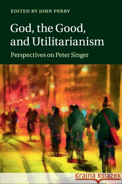 God, the Good, and Utilitarianism: Perspectives on Peter Singer Perry, John 9781107696570 Cambridge University Press - książka