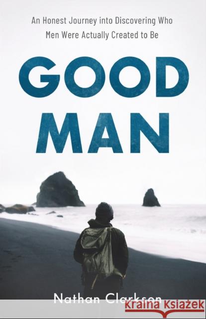 Good Man: An Honest Journey Into Discovering Who Men Were Actually Created to Be Nathan Clarkson 9781540900234 Baker Books - książka
