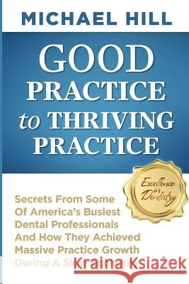 Good Practice To Thriving Practice: Secrets From Some Of America's Busiest Dental Professionals And How They Achieved Massive Practice Growth During A Hill, Michael 9781497540217 Createspace - książka