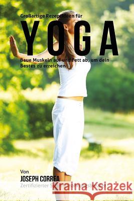GroBartige Rezeptideen fur Yoga: Baue Muskeln auf und Fett ab, um dein Bestes zu erreichen Correa (Correa (Zertifizierter Sport-Ern 9781508713364 Createspace - książka