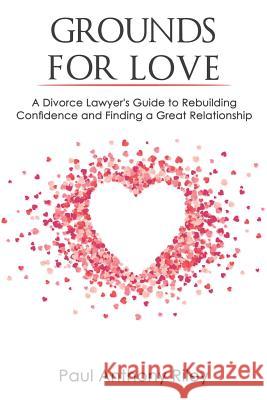 Grounds for Love: a Divorce Lawyer's Guide to Rebuilding Your Confidence and Finding a Great Relationship Paul Anthony Riley 9781983321436 Independently Published - książka