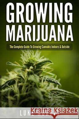 Growing Marijuana: The Complete Guide to Growing Cannabis Indoors and Outside Luke Norris 9781542555180 Createspace Independent Publishing Platform - książka
