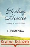 Healing Mercies: Standing on God's Promises Luis Medina 9781640884977 Trilogy Christian Publishing, Inc.