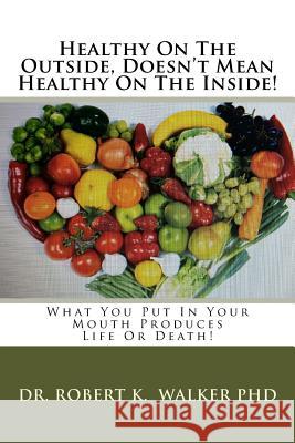 Healthy On The Outside, Doesn't Mean Healthy On The Inside: What You Put In Your Mouth Produces Life Or Death! Walker Phd, Robert K. 9781540565822 Createspace Independent Publishing Platform - książka