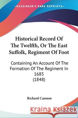 Historical Record Of The Twelfth, Or The East Suffolk, Regiment Of Foot: Containing An Account Of The Formation Of The Regiment In 1685 (1848) Richard Cannon 9780548891520  - książka