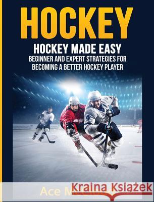 Hockey: Hockey Made Easy: Beginner and Expert Strategies For Becoming A Better Hockey Player Ace McCloud 9781640482913 Pro Mastery Publishing - książka