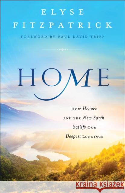 Home: How Heaven and the New Earth Satisfy Our Deepest Longings Elyse Fitzpatrick 9780764218026 Bethany House Publishers - książka