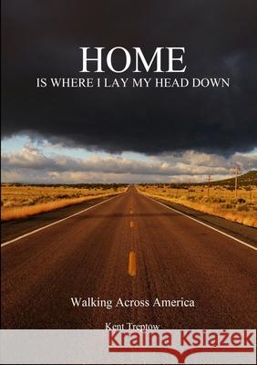 Home is Where I Lay My Head Down: Walking Across America Kent Treptow 9781312194786 Lulu.com - książka