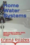 Home Water Systems: Basic Guide to Water Wells, Sources, Filtration and Pumps Paul R. Wonning 9781717826152 Independently Published