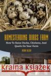 Homesteading Birds Farm: How To Raise Ducks, Chickens, And Quails On Your Farm Ollsen, Trevor 9781725186590 Createspace Independent Publishing Platform