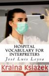 Hospital Vocabulary for Interpreters: English-Spanish Medical Terms Jose Luis Leyva 9781729545737 Createspace Independent Publishing Platform