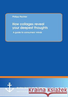 How Collages Reveal Your Deepest Thoughts: A Guide to Consumers' Minds Pachler, Philipp 9783954890064 Anchor Academic Publishing - książka