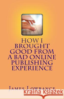 How I Brought Good from a Bad Online Publishing Experience: Creating Positive Outcomes from Negative Writing Gigs & Avoiding Them James M. Lowrance 9781477563922 Createspace - książka