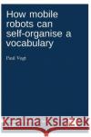How mobile robots can self-organise a vocabulary Vogt, Paul 9783946234005 Language Science Press