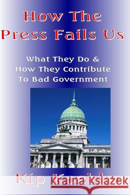 How The Press Fails Us: What They Do & How They Contribute To Bad Government Koehler, Kip 9781500224547 Createspace - książka
