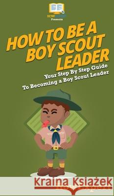 How To Be A Boy Scout Leader: Your Step By Step Guide To Becoming a Boy Scout Leader Howexpert 9781647585495 Howexpert - książka