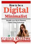 How to be a Digital Minimalist: Simplify your Life & Eliminate Clutter Using Technology Gaines, Dan 9780359890057 Abbott Properties