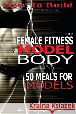 How To Build The Female Fitness Model Body: 50 Meals for Models, Healthy Skin for Models; Breakfast, Lunch, Dinner, Snacks and Smoothies for Glowing S Laurence, M. 9781533320438 Createspace Independent Publishing Platform - książka